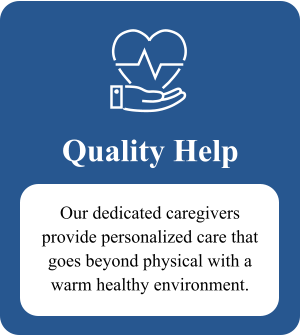 Quality Help Our dedicated caregivers provide personalized care that goes beyond physical with a warm healthy environment.